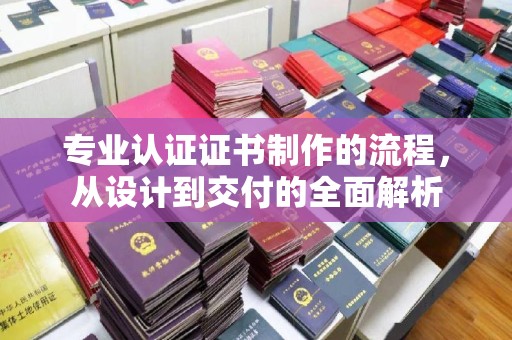 长子专业认证证书制作的流程，从设计到交付的全面解析