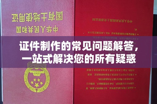 乌鲁木齐证件制作的常见问题解答，一站式解决您的所有疑惑