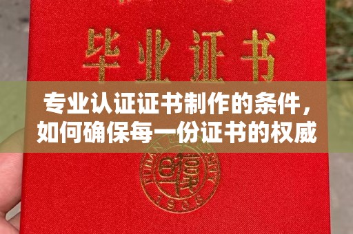 南浔专业认证证书制作的条件，如何确保每一份证书的权威与可信