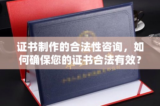 宜秀证书制作的合法性咨询，如何确保您的证书合法有效？